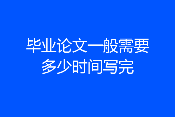 毕业论文一般需要多少时间写完