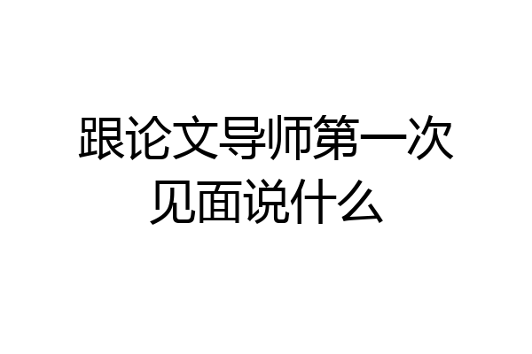 跟论文导师第一次见面说什么