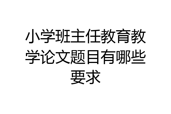 小学班主任教育教学论文题目有哪些要求