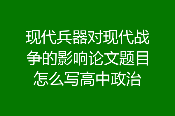 现代兵器对现代战争的影响论文题目怎么写高中政治