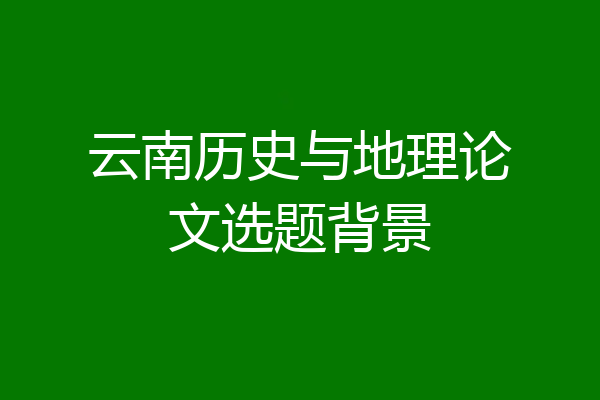云南历史与地理论文选题背景