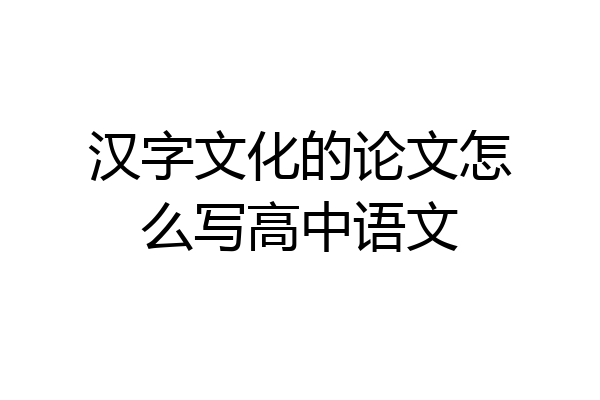 汉字文化的论文怎么写高中语文