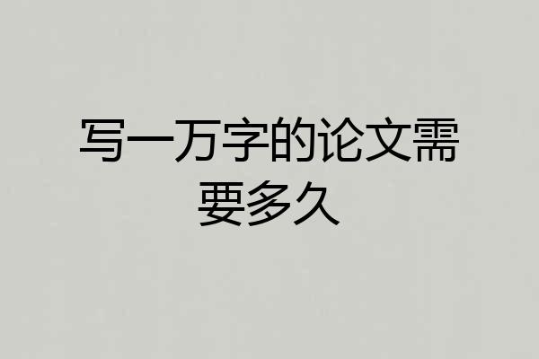 写一万字的论文需要多久