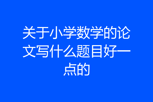 关于小学数学的论文写什么题目好一点的