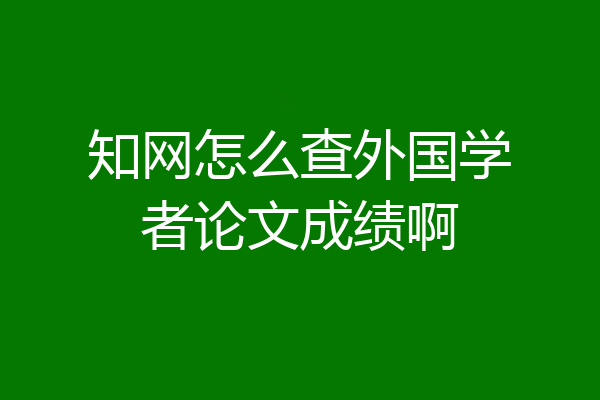 知网怎么查外国学者论文成绩啊