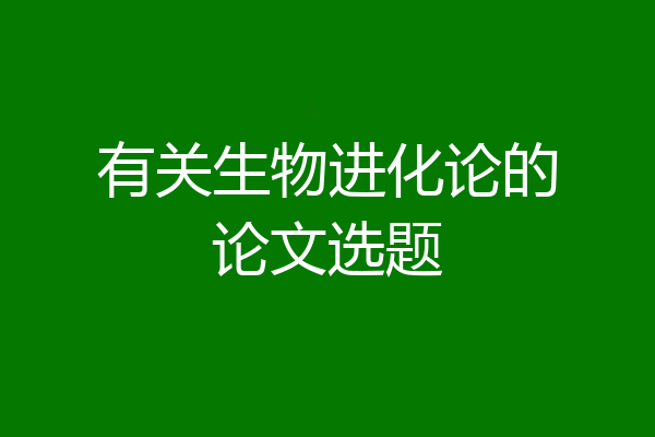 有关生物进化论的论文选题