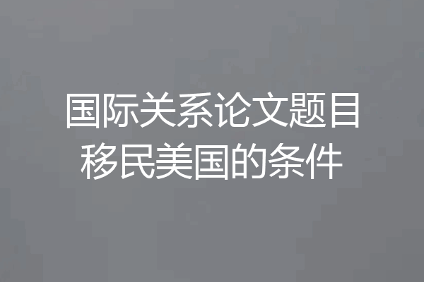 国际关系论文题目移民美国的条件
