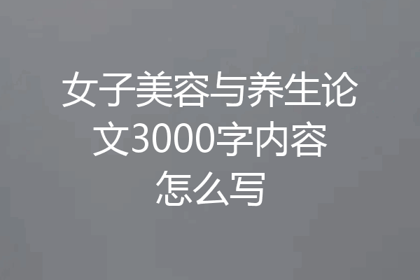 女子美容与养生论文3000字内容怎么写