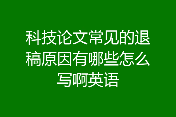 科技论文常见的退稿原因有哪些怎么写啊英语