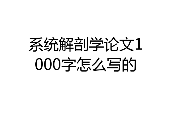 系统解剖学论文1000字怎么写的