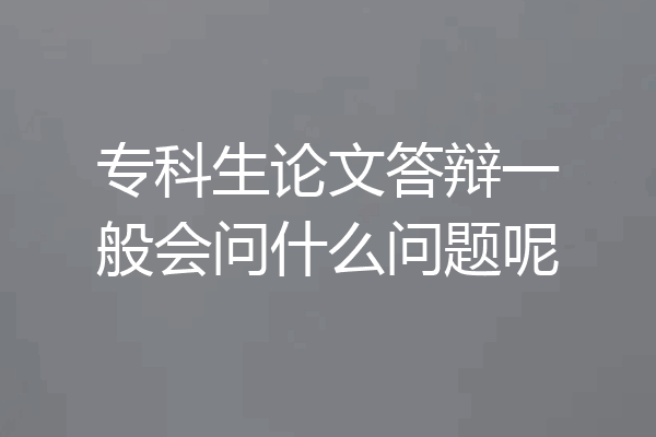 专科生论文答辩一般会问什么问题呢