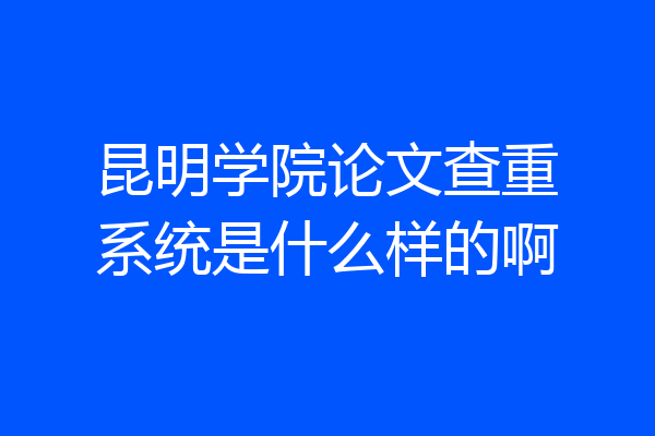 昆明学院论文查重系统是什么样的啊