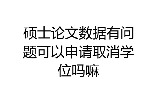 硕士论文数据有问题可以申请取消学位吗嘛