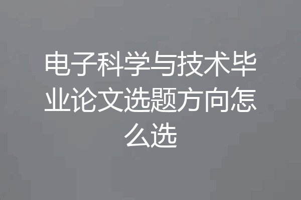 电子科学与技术毕业论文选题方向怎么选