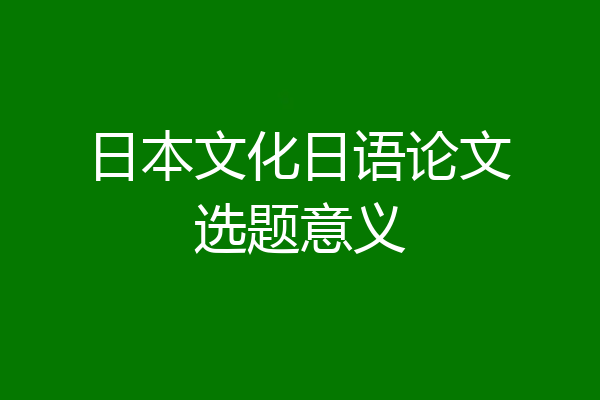日本文化日语论文选题意义