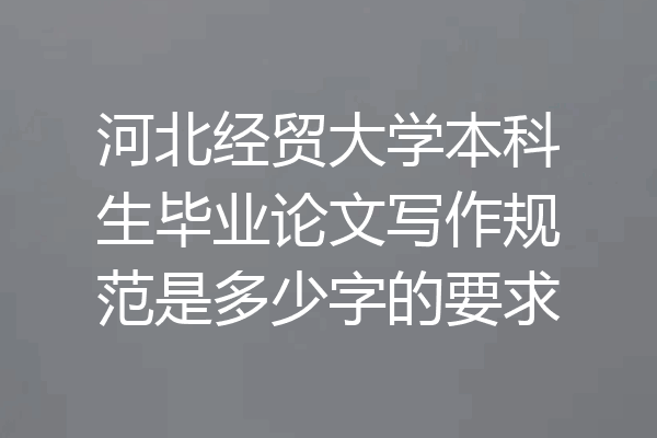 河北经贸大学本科生毕业论文写作规范是多少字的要求