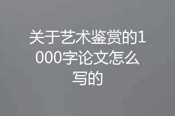 关于艺术鉴赏的1000字论文怎么写的