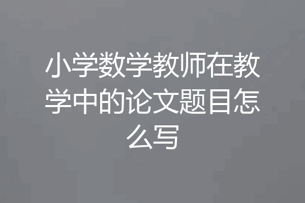 小学数学教师在教学中的论文题目怎么写