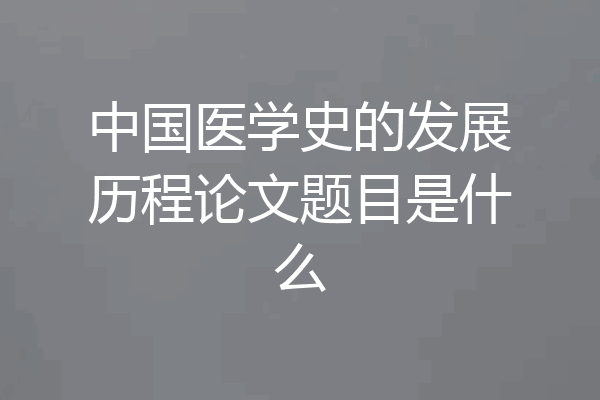中国医学史的发展历程论文题目是什么
