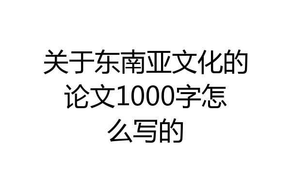 关于东南亚文化的论文1000字怎么写的
