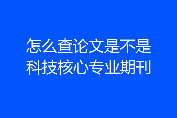 怎么查论文是不是科技核心专业期刊