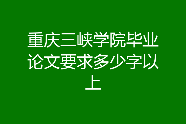 重庆三峡学院毕业论文要求多少字以上