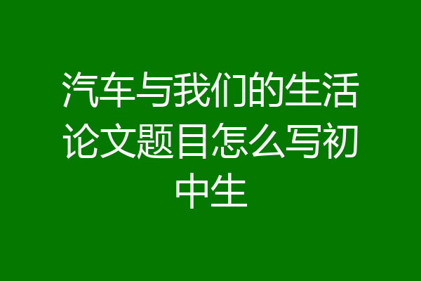 汽车与我们的生活论文题目怎么写初中生