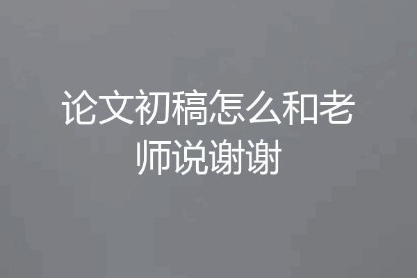 论文初稿怎么和老师说谢谢