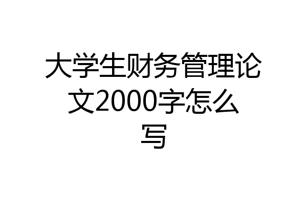 大学生财务管理论文2000字怎么写