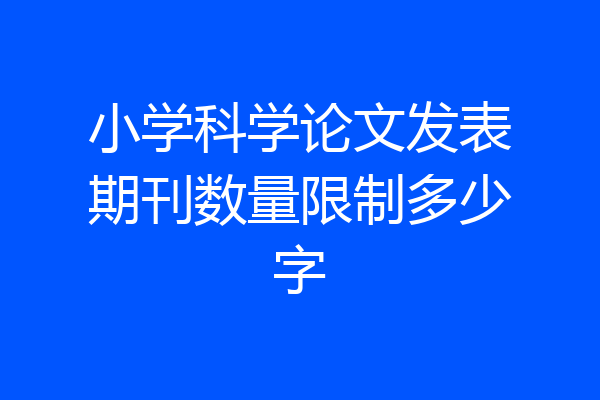 小学科学论文发表期刊数量限制多少字