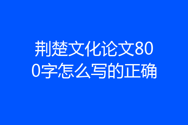 荆楚文化论文800字怎么写的正确