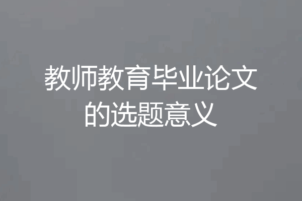 教师教育毕业论文的选题意义