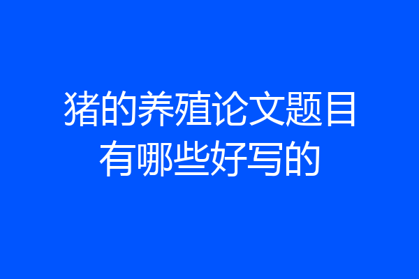 猪的养殖论文题目有哪些好写的
