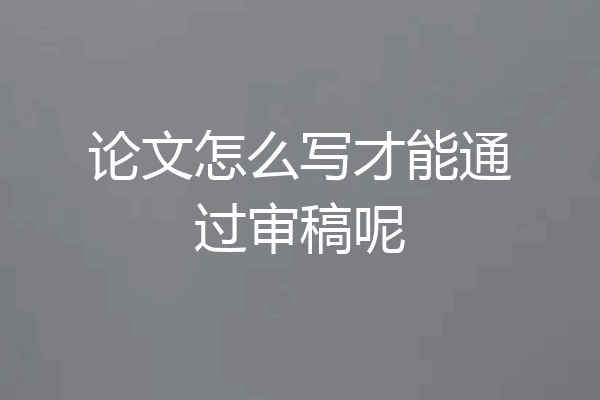 论文怎么写才能通过审稿呢