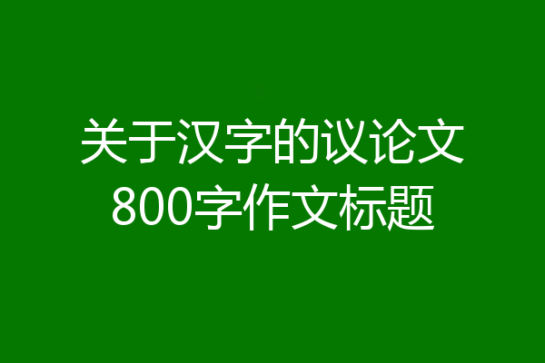 关于汉字的议论文800字作文标题