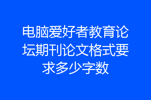 电脑爱好者教育论坛期刊论文格式要求多少字数