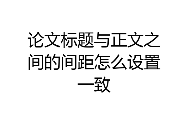 论文标题与正文之间的间距怎么设置一致