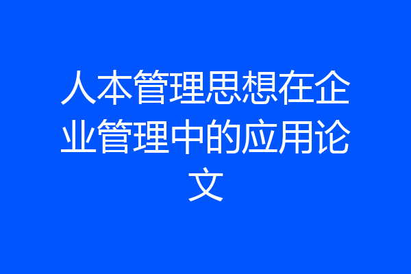 人本管理思想在企业管理中的应用论文