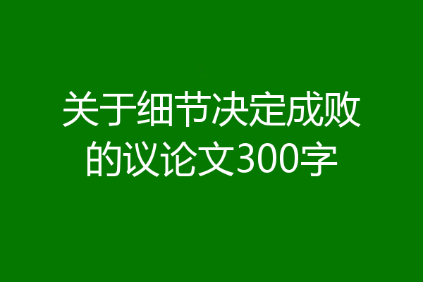 关于细节决定成败的议论文300字