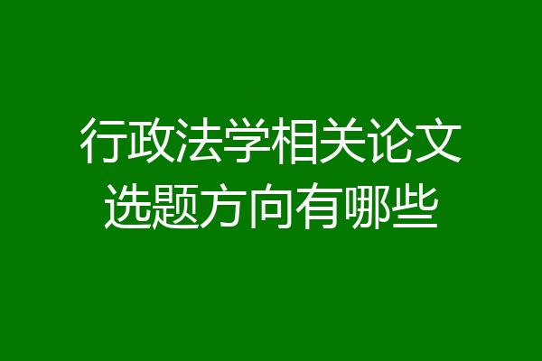 行政法学相关论文选题方向有哪些