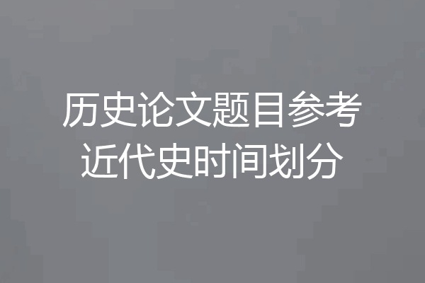 历史论文题目参考近代史时间划分