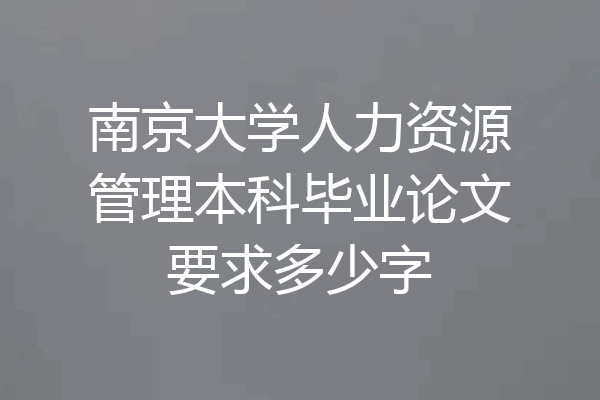 南京大学人力资源管理本科毕业论文要求多少字