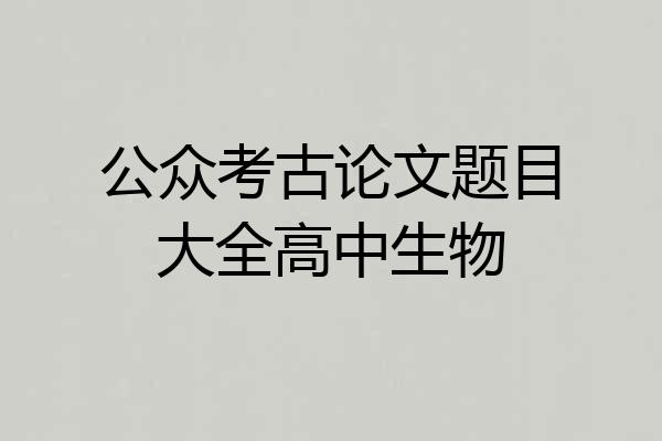 公众考古论文题目大全高中生物