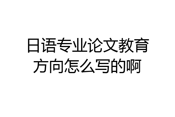 日语专业论文教育方向怎么写的啊
