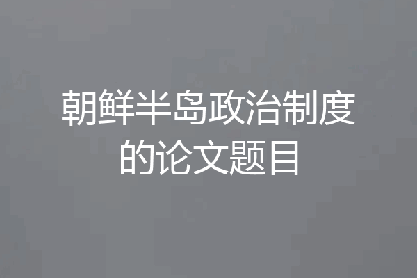 朝鲜半岛政治制度的论文题目