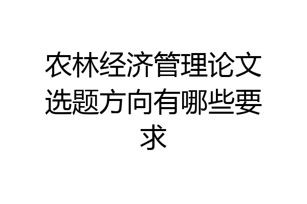 农林经济管理论文选题方向有哪些要求