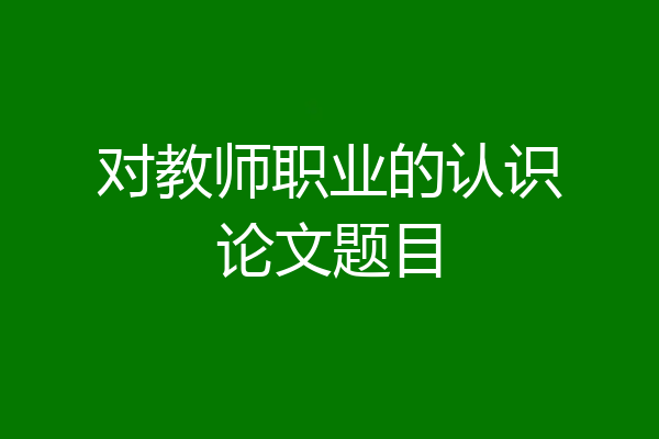 对教师职业的认识论文题目