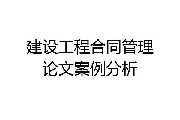 建设工程合同管理论文案例分析
