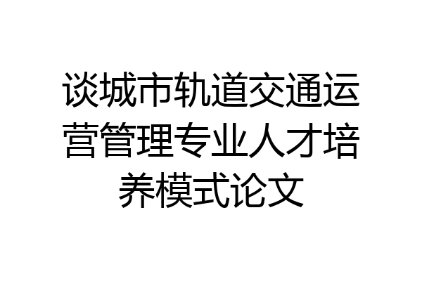 谈城市轨道交通运营管理专业人才培养模式论文