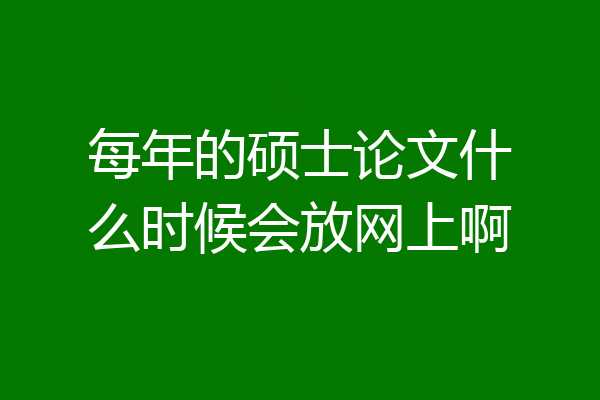 每年的硕士论文什么时候会放网上啊